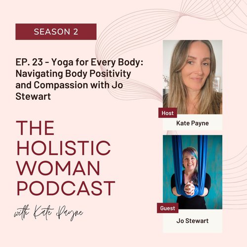 The Holistic Woman Podcast with Kate Payne image tile, showing photographs of host: Kate Payne and guest: Jo Stewart. The text description reads Ep. 23 Yoga for Every Body. Navigating Body Positivity and Compassion with Jo Stewart